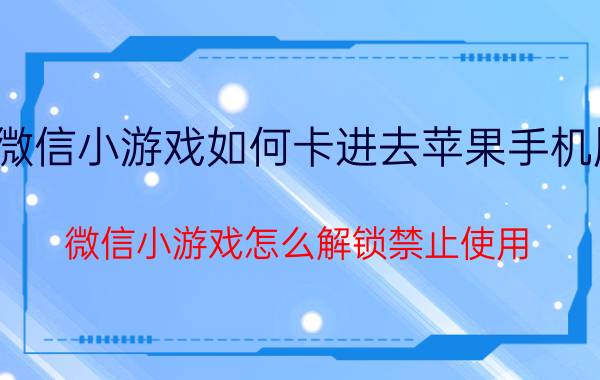 微信小游戏如何卡进去苹果手机版 微信小游戏怎么解锁禁止使用？